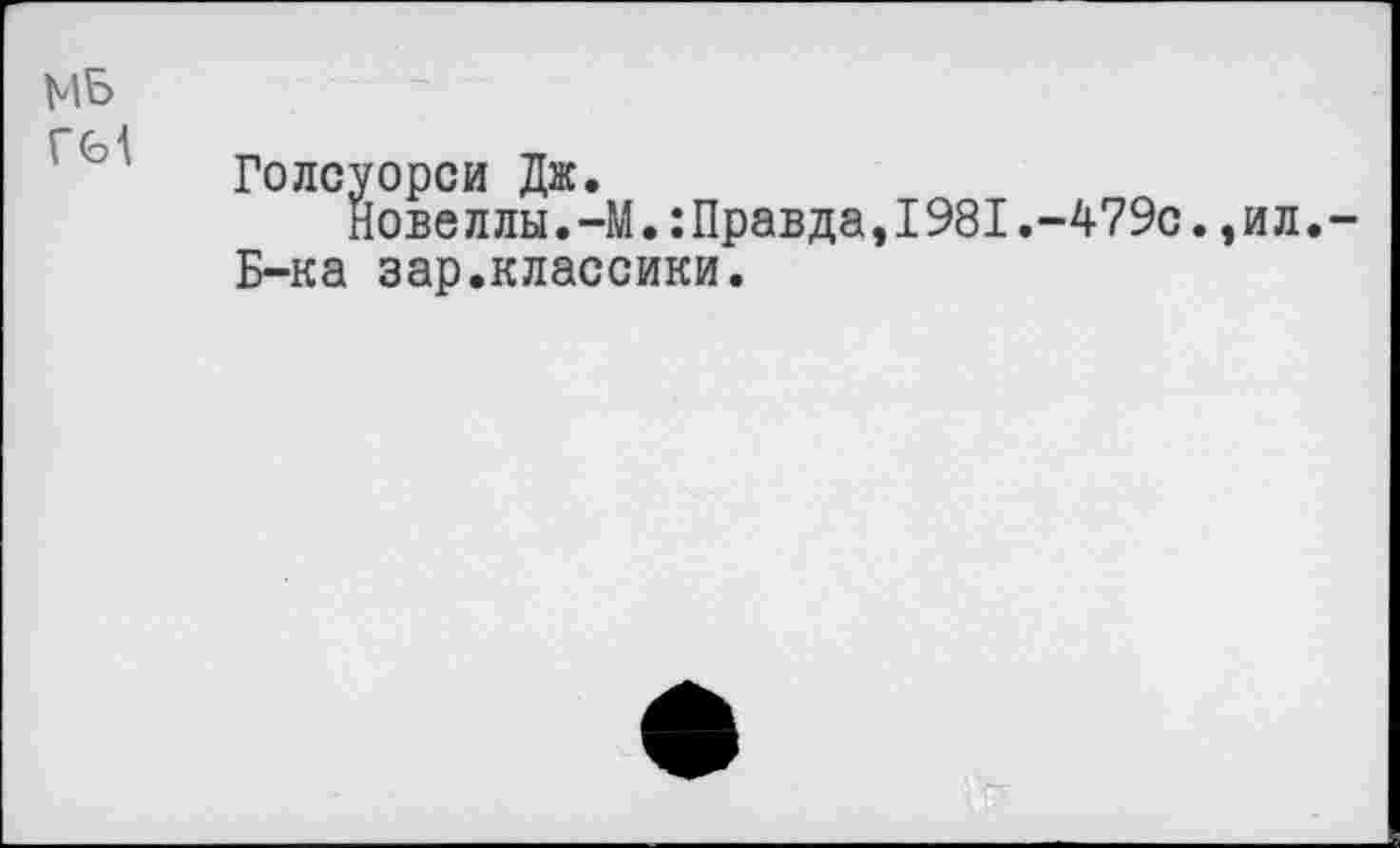 ﻿МБ ГМ
Голсуорси Дж.
Новеллы.-М.:Правда,1981.-479с.,ил.-Б-ка зар.классики.
т